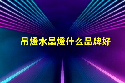 吊燈水晶燈什么品牌好市場上最佳水晶燈品牌推薦