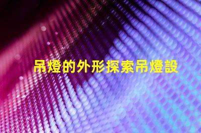 吊燈的外形探索吊燈設計的獨特魅力