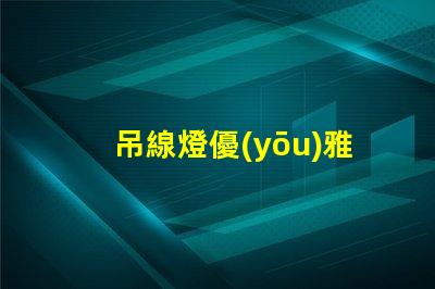 吊線燈優(yōu)雅設(shè)計(jì)與功能性結(jié)合的照明選擇
