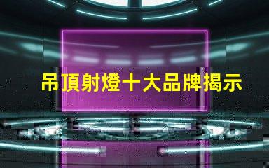 吊頂射燈十大品牌揭示市場上最受歡迎的選擇