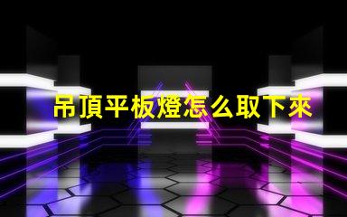 吊頂平板燈怎么取下來拆卸技巧與注意事項解析