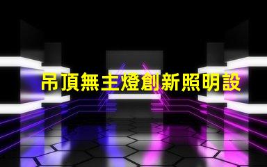 吊頂無主燈創新照明設計的優勢與挑戰