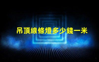 吊頂線條燈多少錢一米市場價格揭秘及選購建議