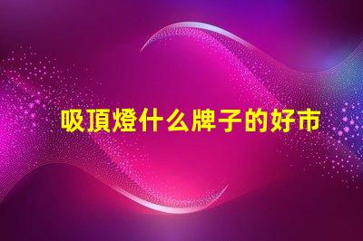 吸頂燈什么牌子的好市場熱門品牌對比分析