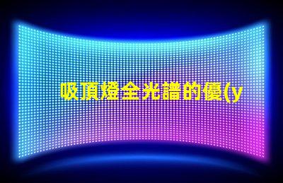 吸頂燈全光譜的優(yōu)缺點深入解析吸頂燈全光譜的優(yōu)勢與局限