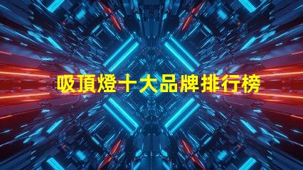 吸頂燈十大品牌排行榜市場上最受歡迎的吸頂燈品牌解析