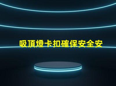 吸頂燈卡扣確保安全安裝的最佳選擇是什么