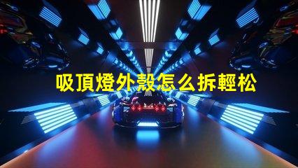 吸頂燈外殼怎么拆輕松拆卸吸頂燈的實用技巧