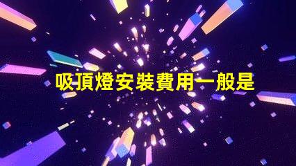 吸頂燈安裝費用一般是多少專業安裝費用解析與報價指南
