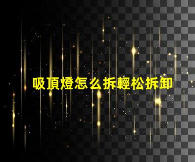 吸頂燈怎么拆輕松拆卸吸頂燈的步驟解析