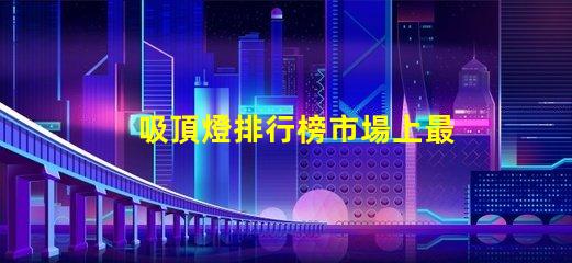 吸頂燈排行榜市場上最受歡迎的吸頂燈選擇