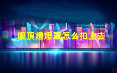 吸頂燈燈罩怎么扣上去簡單易懂的吸頂燈安裝技巧