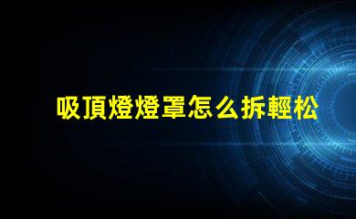 吸頂燈燈罩怎么拆輕松拆卸吸頂燈燈罩的技巧
