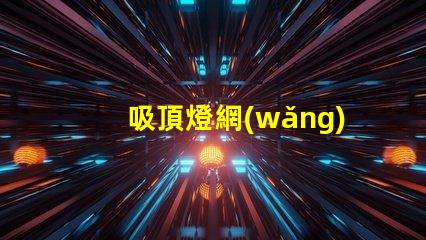 吸頂燈網(wǎng)全面解析吸頂燈市場動(dòng)態(tài)與趨勢