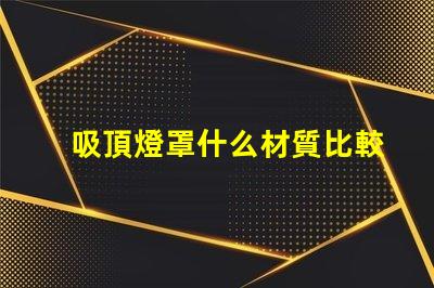 吸頂燈罩什么材質比較好探秘最佳吸頂燈罩材質選擇