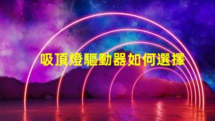 吸頂燈驅動器如何選擇高效能驅動器以提升照明質量