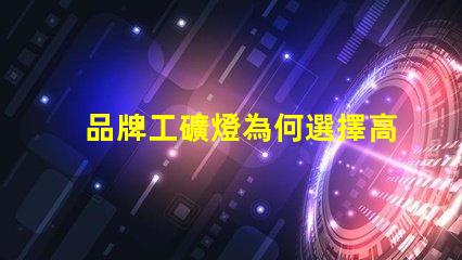 品牌工礦燈為何選擇高效能工礦燈提升生產(chǎn)力