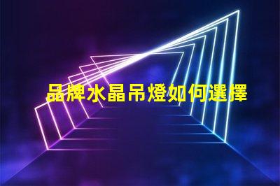 品牌水晶吊燈如何選擇高品質水晶吊燈