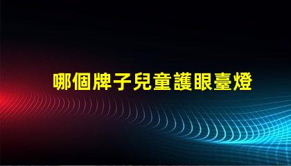 哪個牌子兒童護眼臺燈好兒童護眼臺燈品牌推薦分析