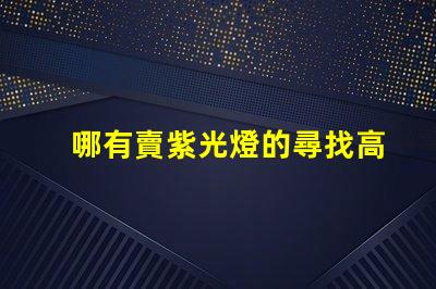 哪有賣紫光燈的尋找高品質(zhì)紫光燈的最佳渠道