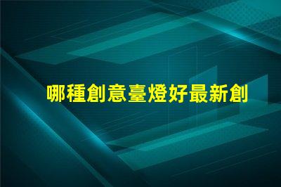 哪種創意臺燈好最新創意臺燈推薦與選擇指南
