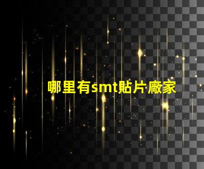 哪里有smt貼片廠家尋找可靠的SMT貼片供應(yīng)商