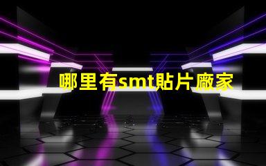 哪里有smt貼片廠家尋找可靠的SMT貼片供應商