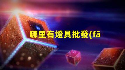 哪里有燈具批發(fā)市場(chǎng)揭示燈具采購(gòu)的理想地點(diǎn)