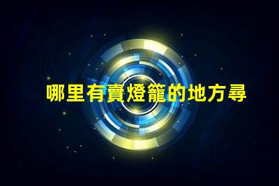 哪里有賣燈籠的地方尋找優質燈籠的最佳渠道