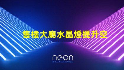 售樓大廳水晶燈提升空間格調的照明選擇