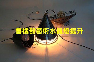 售樓部藝術水晶燈提升空間美感的燈飾選擇