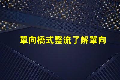 單向橋式整流了解單向橋式整流的核心優(yōu)勢