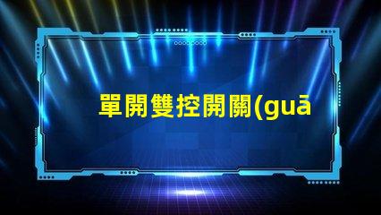 單開雙控開關(guān)是什么意思單開雙控開關(guān)的功能與應(yīng)用解析