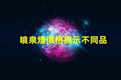 噴泉燈價格揭示不同品牌與規(guī)格的價格差異