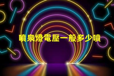噴泉燈電壓一般多少噴泉燈電壓標準與選擇指南