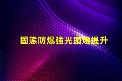 固態防爆強光頭燈提升安全性與工作效率的理想選擇