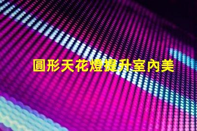 圓形天花燈提升室內美感的照明選擇