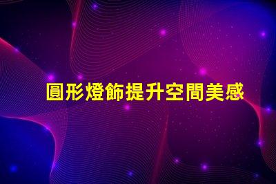 圓形燈飾提升空間美感的理想選擇