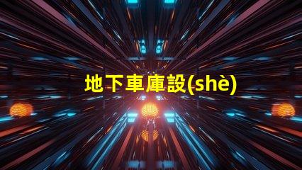 地下車庫設(shè)計規(guī)范探討安全與空間優(yōu)化的設(shè)計要素