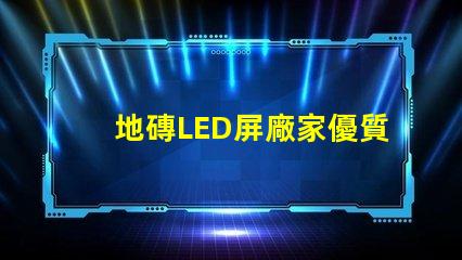 地磚LED屏廠家優質供應商如何選擇