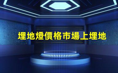 埋地燈價格市場上埋地燈的真實成本揭秘
