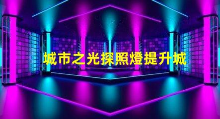 城市之光探照燈提升城市安全與美觀的照明解決方案