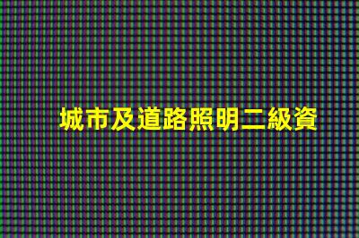 城市及道路照明二級資質獲取資質的關鍵步驟揭秘