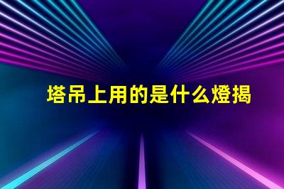 塔吊上用的是什么燈揭秘塔吊照明燈具的關鍵選擇
