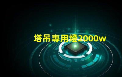 塔吊專用燈2000w高效照明解決方案,提升施工安全