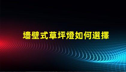 墻壁式草坪燈如何選擇最適合您景觀的草坪燈