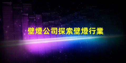 壁燈公司探索壁燈行業的新機遇與挑戰