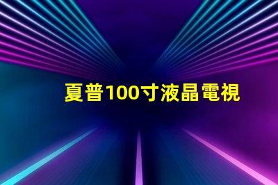 夏普100寸液晶電視超大屏幕引領視覺盛宴,值得擁有嗎