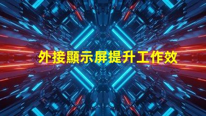 外接顯示屏提升工作效率的必備選擇嗎