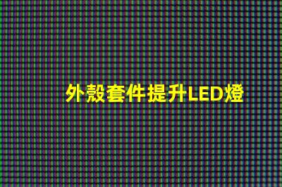 外殼套件提升LED燈具性能的關鍵配件